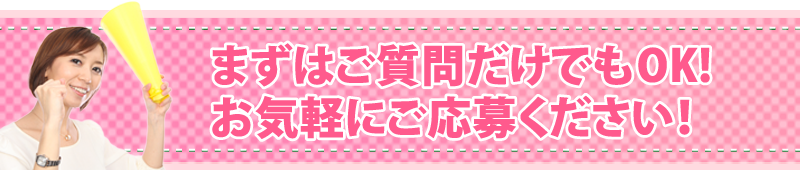 まずはご質問だけでもOK!お気軽にご応募ください！
