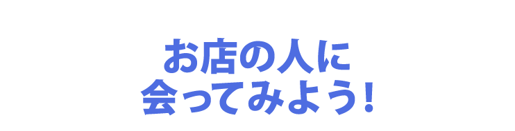 お店の人に会ってみよう！