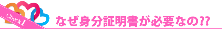 Check1 なぜ身分証明書が必要なの？？