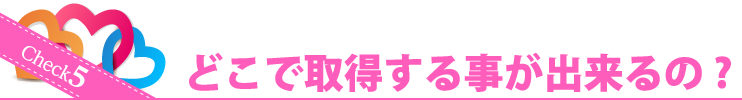 Check5 どこで取得する事が出来るの？