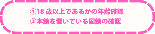1.18歳以上であるかの年齢確認 2.本籍を置いている国籍の確認