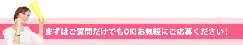 まずはご質問だけでもOK!お気軽にご応募ください！
