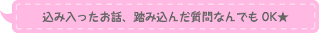 込み入ったお話、踏み込んだ質問なんでもOK★
