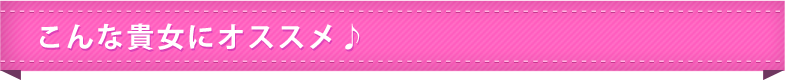 こんな貴女にオススメ♪