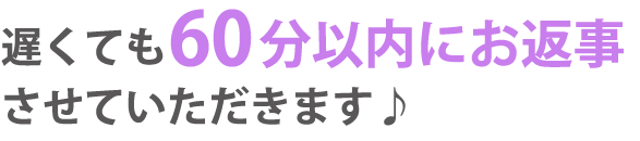 遅くても60分以内にお返事させていただきます♪