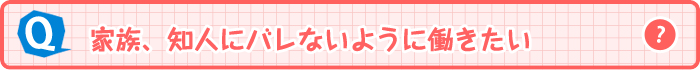 家族、知人にバレないように働きたい