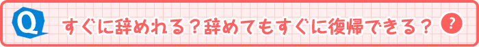 すぐに辞めれる？辞めてもすぐに復帰できる？