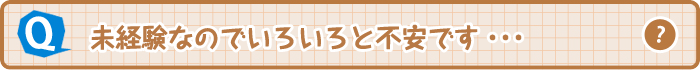 未経験なのでいろいろと不安です・・・