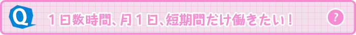 1日数時間、月1日、短期間だけ働きたい！