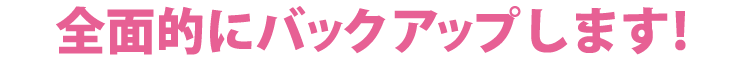 全面的にバックアップします！