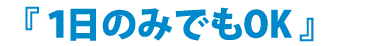 『1日のみでもOK』