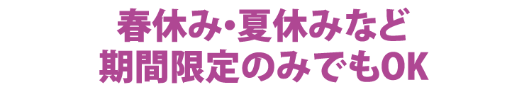 春休み・夏休みなど期間限定のみでもOK
