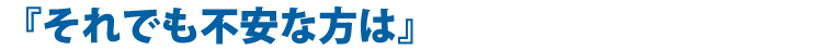 『それでも不安な方は』