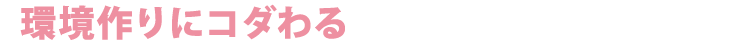 環境作りにコダわる
