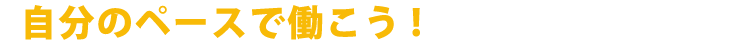 自分のペースで働こう！