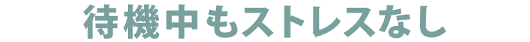 待機中もストレスなし