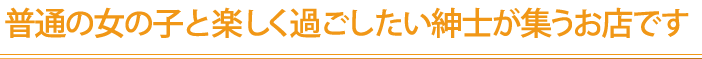 普通の女の子と楽しく過ごしたい紳士が集うお店です